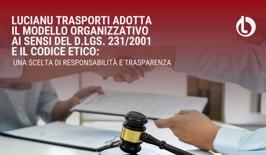 Lucianu Trasporti adotta il Modello Organizzativo ai sensi del D.Lgs. 231/2001 e il Codice Etico: una scelta di responsabilità e trasparenza